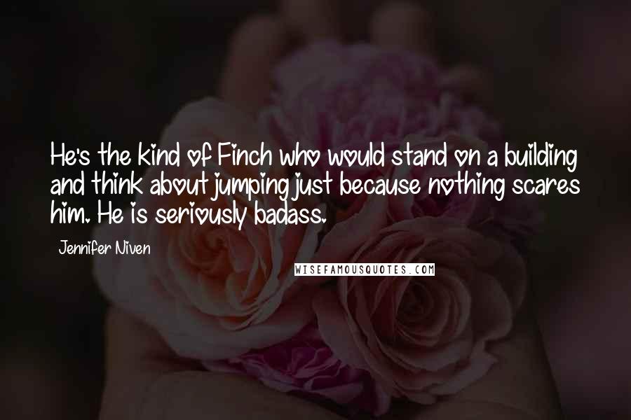 Jennifer Niven Quotes: He's the kind of Finch who would stand on a building and think about jumping just because nothing scares him. He is seriously badass.