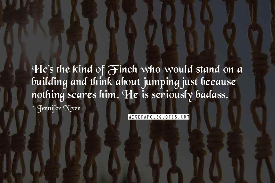 Jennifer Niven Quotes: He's the kind of Finch who would stand on a building and think about jumping just because nothing scares him. He is seriously badass.