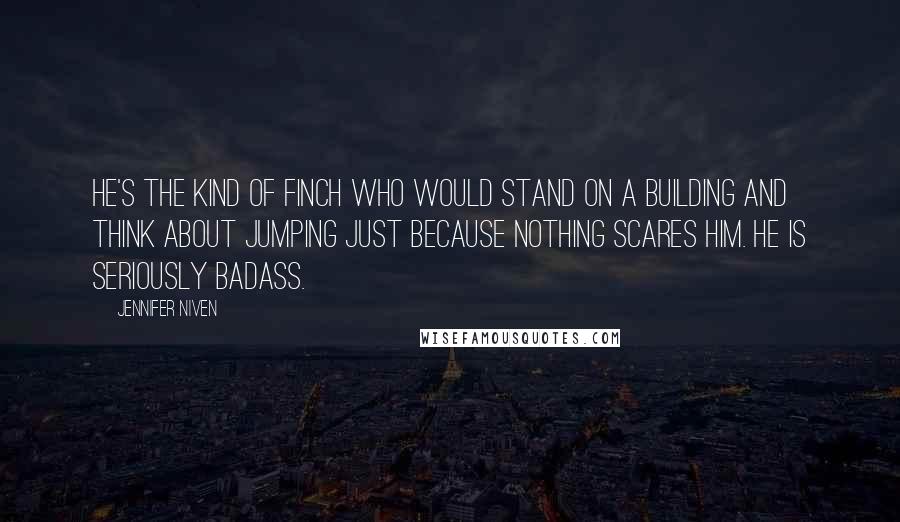 Jennifer Niven Quotes: He's the kind of Finch who would stand on a building and think about jumping just because nothing scares him. He is seriously badass.