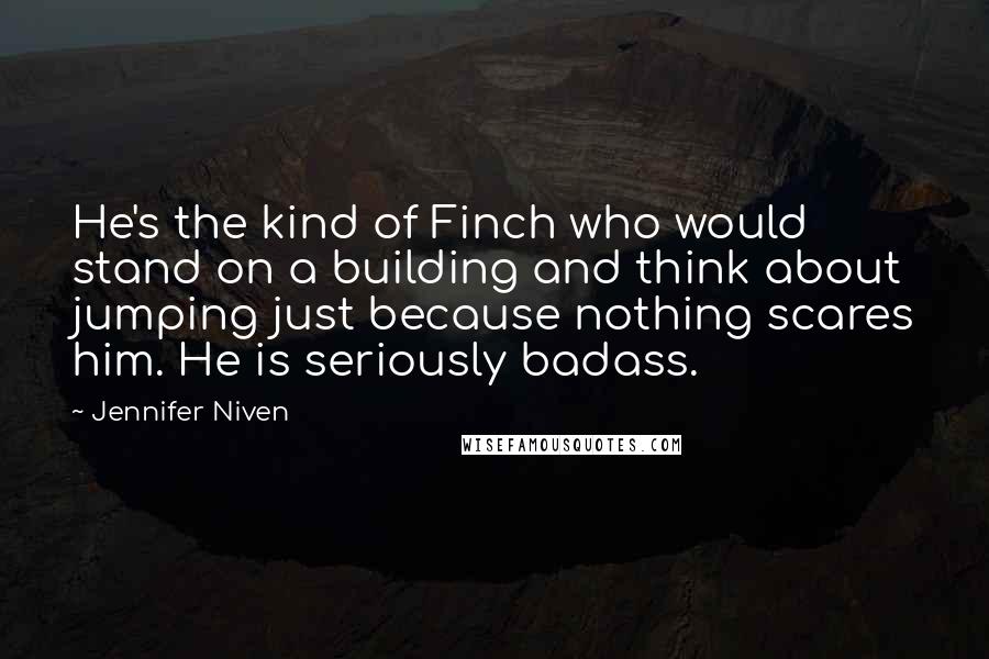 Jennifer Niven Quotes: He's the kind of Finch who would stand on a building and think about jumping just because nothing scares him. He is seriously badass.