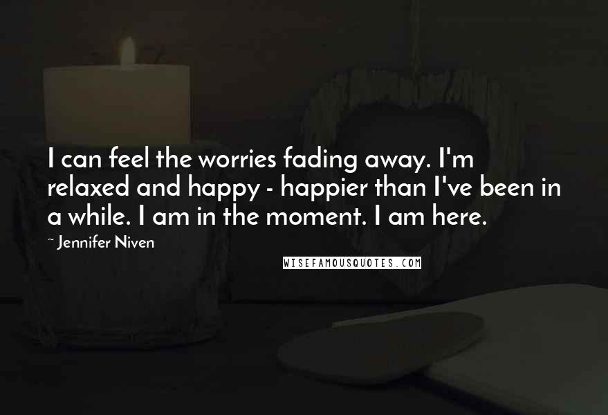 Jennifer Niven Quotes: I can feel the worries fading away. I'm relaxed and happy - happier than I've been in a while. I am in the moment. I am here.