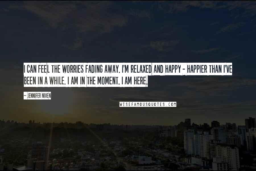 Jennifer Niven Quotes: I can feel the worries fading away. I'm relaxed and happy - happier than I've been in a while. I am in the moment. I am here.