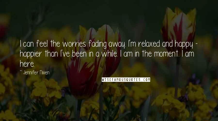 Jennifer Niven Quotes: I can feel the worries fading away. I'm relaxed and happy - happier than I've been in a while. I am in the moment. I am here.