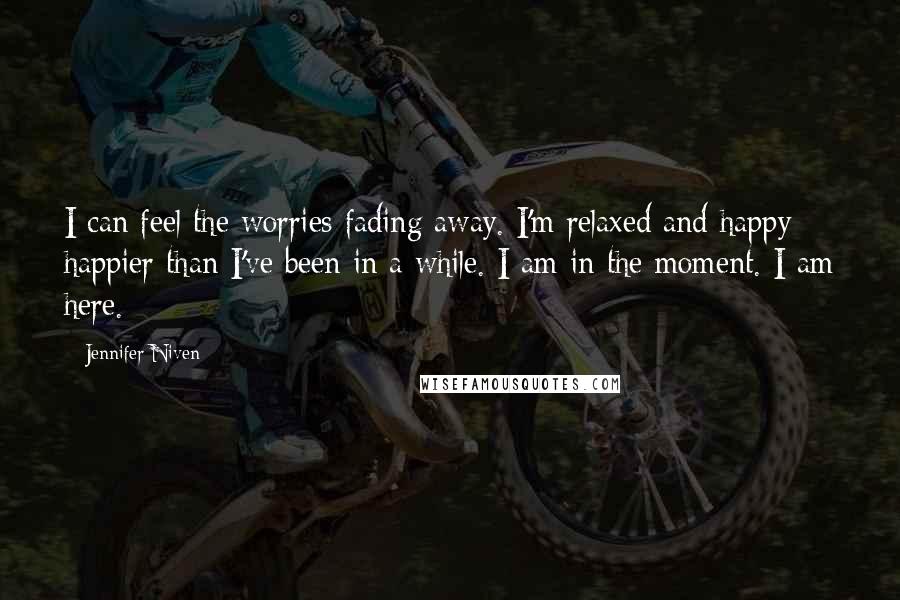 Jennifer Niven Quotes: I can feel the worries fading away. I'm relaxed and happy - happier than I've been in a while. I am in the moment. I am here.