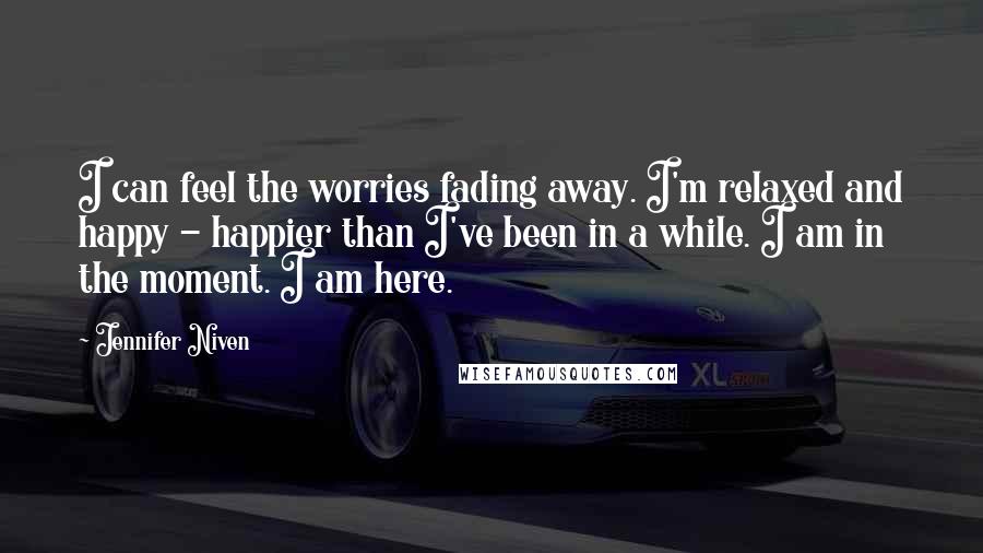 Jennifer Niven Quotes: I can feel the worries fading away. I'm relaxed and happy - happier than I've been in a while. I am in the moment. I am here.