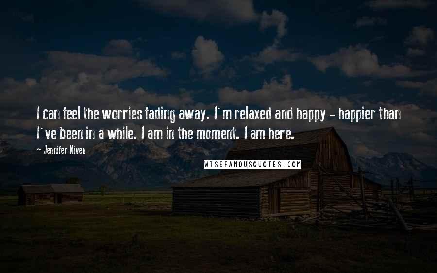 Jennifer Niven Quotes: I can feel the worries fading away. I'm relaxed and happy - happier than I've been in a while. I am in the moment. I am here.