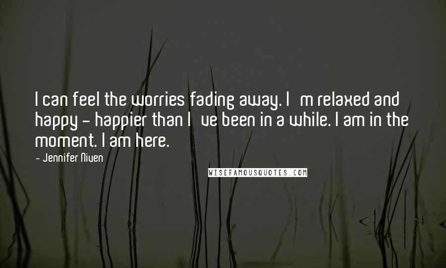 Jennifer Niven Quotes: I can feel the worries fading away. I'm relaxed and happy - happier than I've been in a while. I am in the moment. I am here.