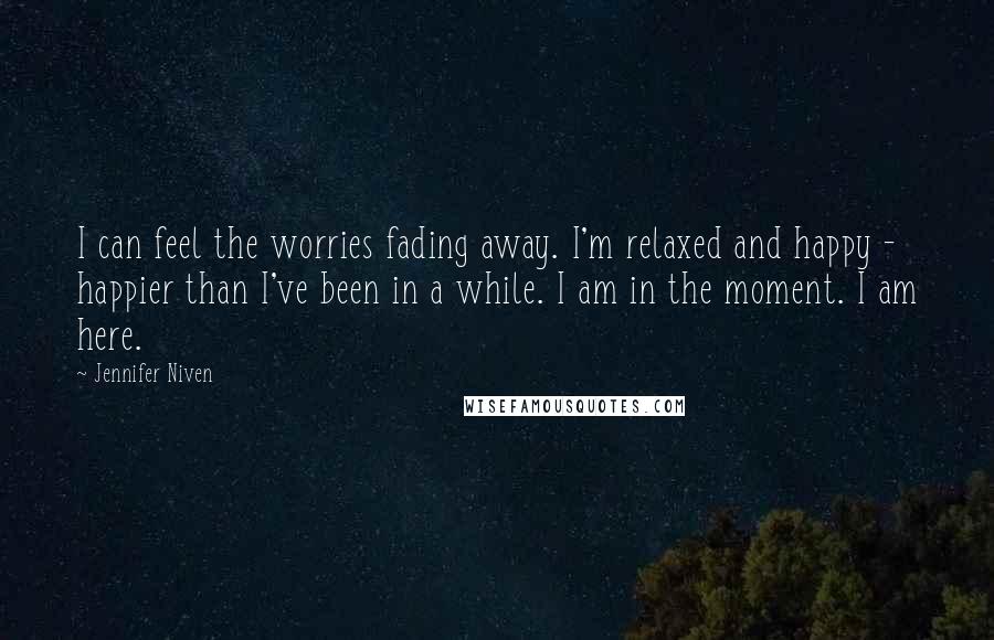 Jennifer Niven Quotes: I can feel the worries fading away. I'm relaxed and happy - happier than I've been in a while. I am in the moment. I am here.