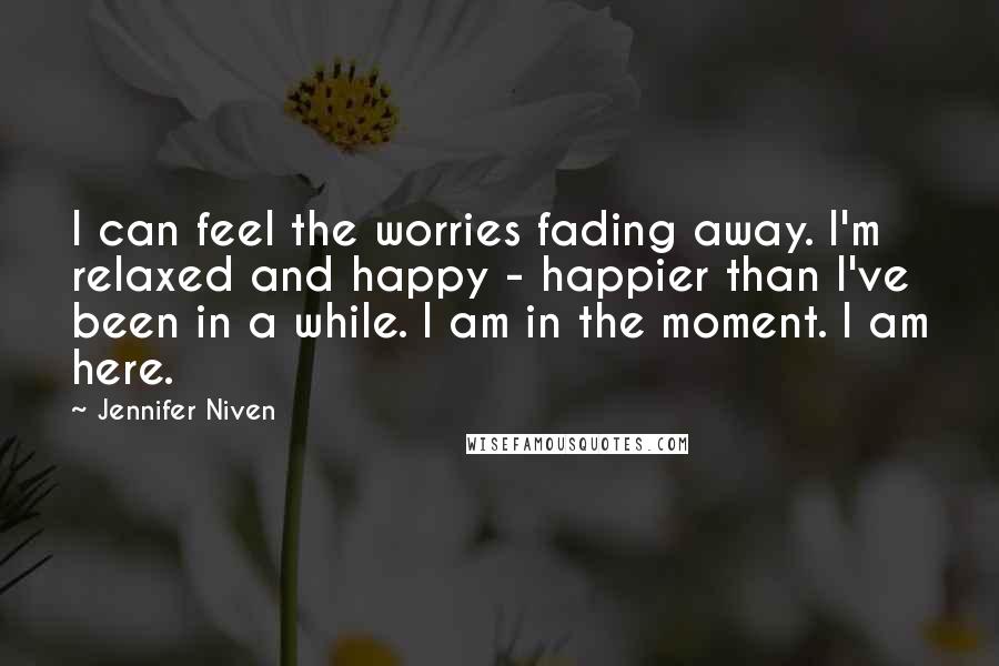 Jennifer Niven Quotes: I can feel the worries fading away. I'm relaxed and happy - happier than I've been in a while. I am in the moment. I am here.