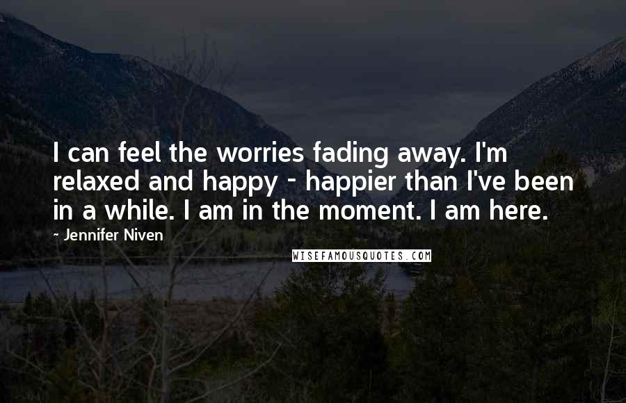 Jennifer Niven Quotes: I can feel the worries fading away. I'm relaxed and happy - happier than I've been in a while. I am in the moment. I am here.