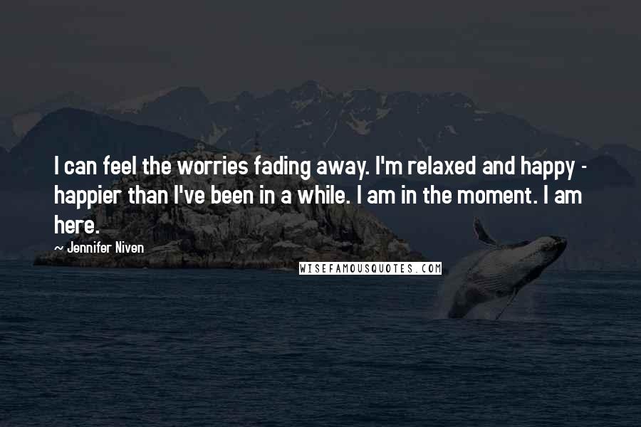 Jennifer Niven Quotes: I can feel the worries fading away. I'm relaxed and happy - happier than I've been in a while. I am in the moment. I am here.