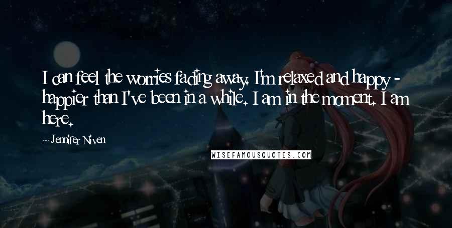 Jennifer Niven Quotes: I can feel the worries fading away. I'm relaxed and happy - happier than I've been in a while. I am in the moment. I am here.