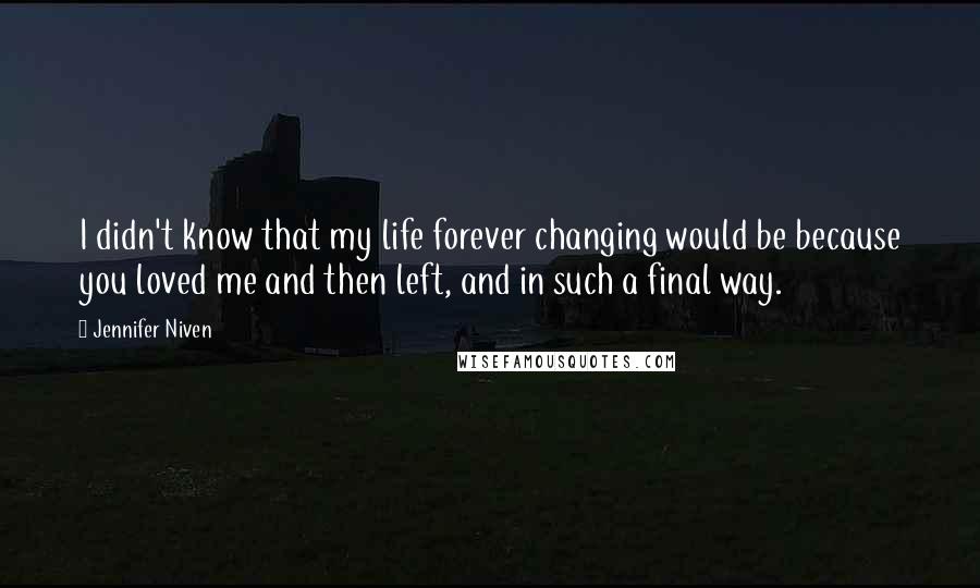 Jennifer Niven Quotes: I didn't know that my life forever changing would be because you loved me and then left, and in such a final way.