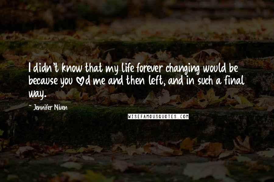 Jennifer Niven Quotes: I didn't know that my life forever changing would be because you loved me and then left, and in such a final way.