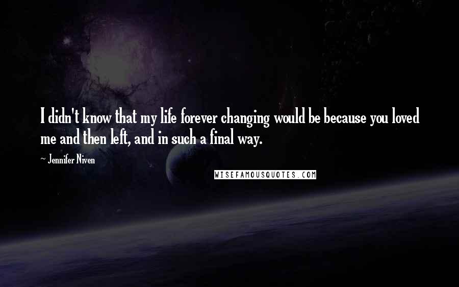 Jennifer Niven Quotes: I didn't know that my life forever changing would be because you loved me and then left, and in such a final way.