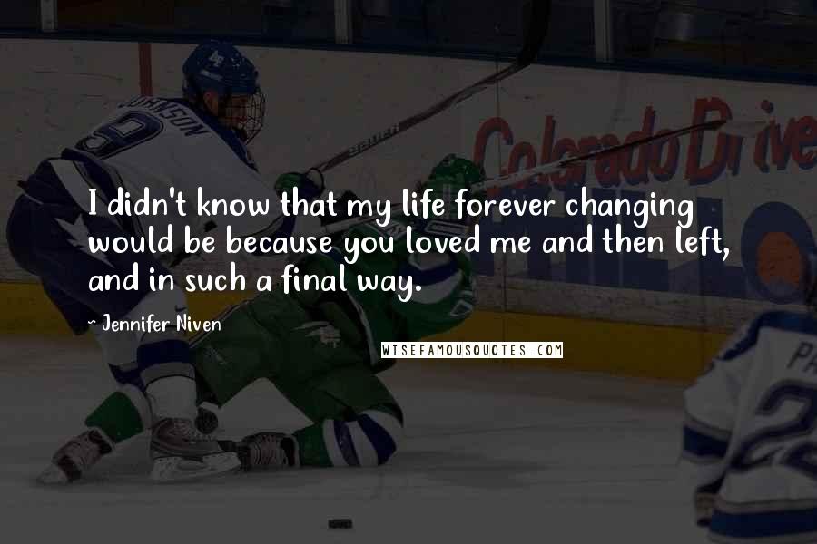 Jennifer Niven Quotes: I didn't know that my life forever changing would be because you loved me and then left, and in such a final way.