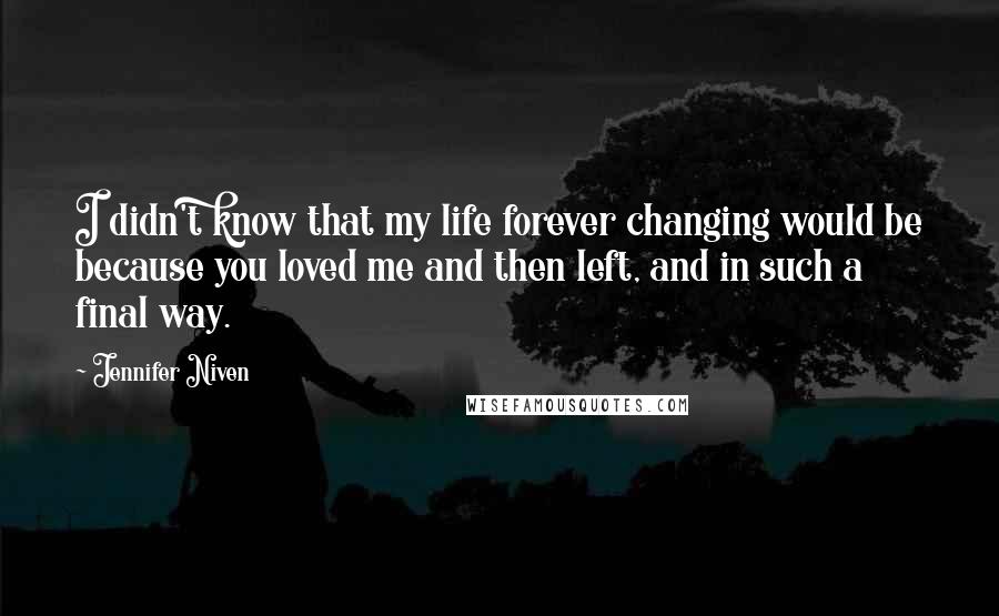 Jennifer Niven Quotes: I didn't know that my life forever changing would be because you loved me and then left, and in such a final way.