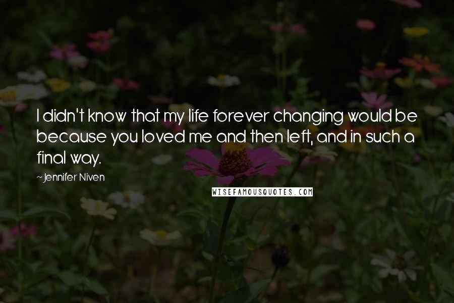 Jennifer Niven Quotes: I didn't know that my life forever changing would be because you loved me and then left, and in such a final way.