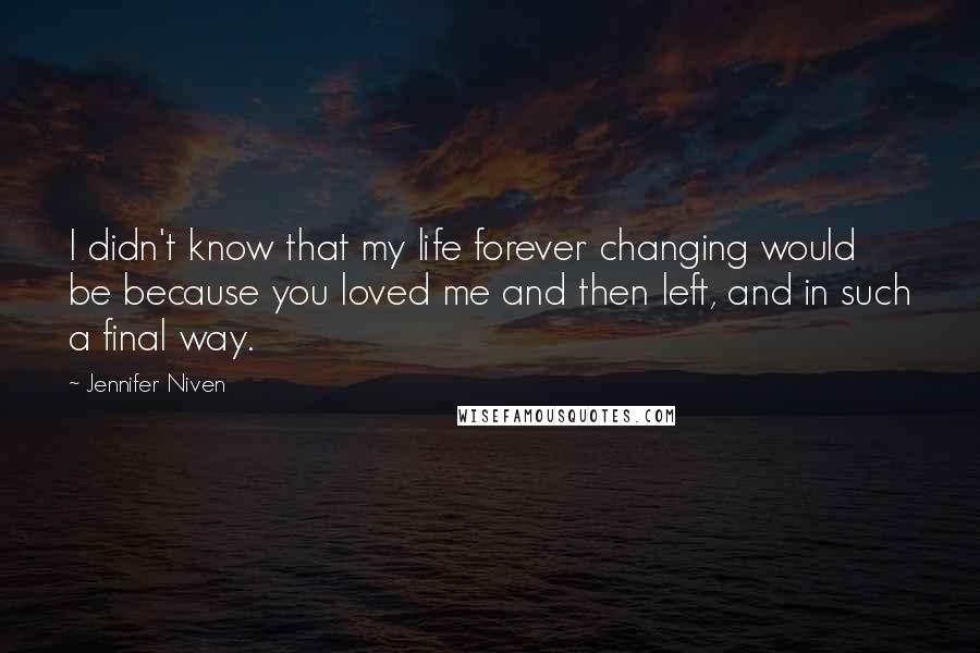 Jennifer Niven Quotes: I didn't know that my life forever changing would be because you loved me and then left, and in such a final way.