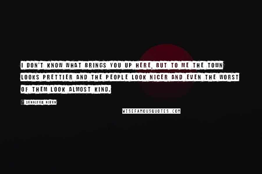 Jennifer Niven Quotes: I don't know what brings you up here, but to me the town looks prettier and the people look nicer and even the worst of them look almost kind.