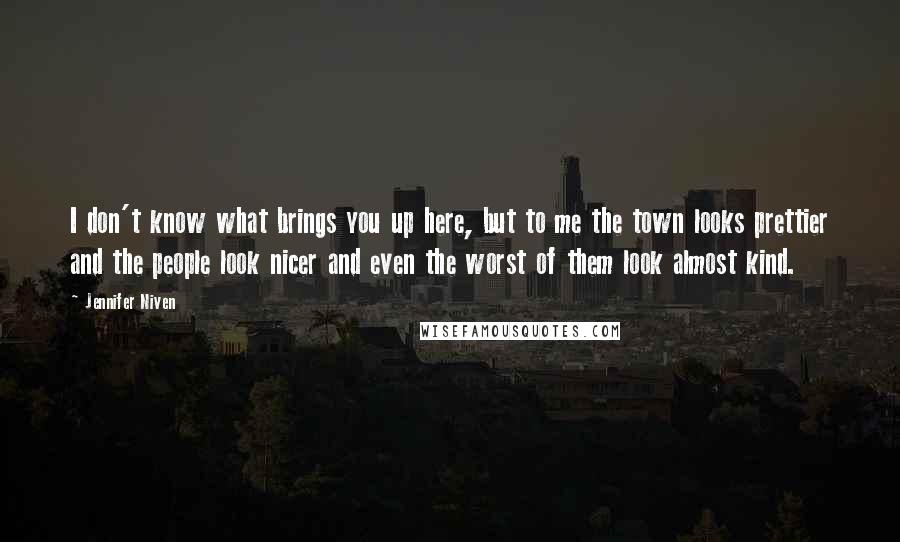 Jennifer Niven Quotes: I don't know what brings you up here, but to me the town looks prettier and the people look nicer and even the worst of them look almost kind.