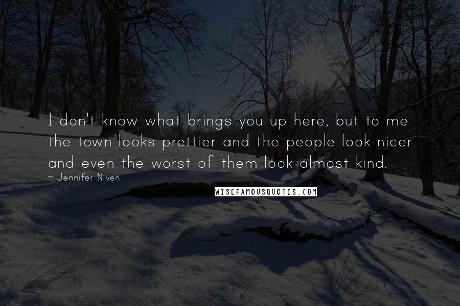 Jennifer Niven Quotes: I don't know what brings you up here, but to me the town looks prettier and the people look nicer and even the worst of them look almost kind.