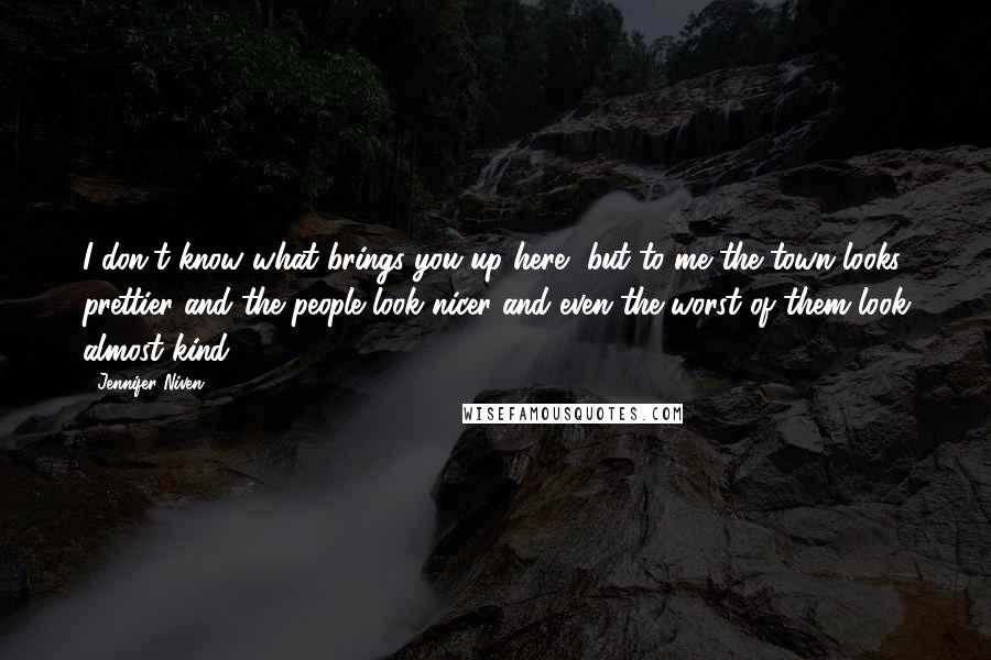 Jennifer Niven Quotes: I don't know what brings you up here, but to me the town looks prettier and the people look nicer and even the worst of them look almost kind.