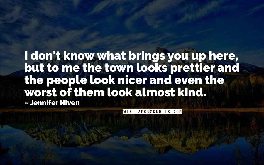 Jennifer Niven Quotes: I don't know what brings you up here, but to me the town looks prettier and the people look nicer and even the worst of them look almost kind.