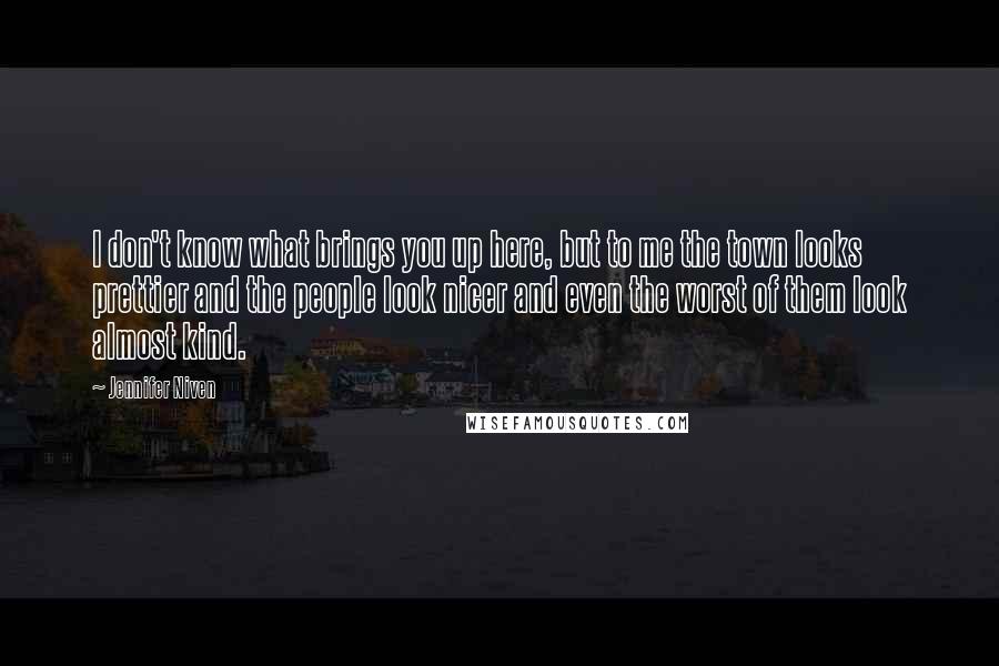 Jennifer Niven Quotes: I don't know what brings you up here, but to me the town looks prettier and the people look nicer and even the worst of them look almost kind.