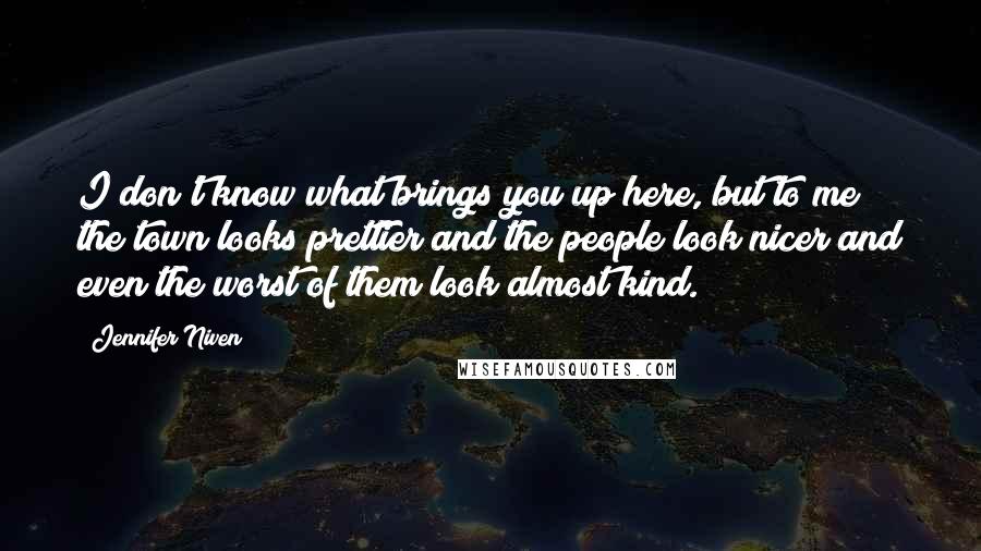 Jennifer Niven Quotes: I don't know what brings you up here, but to me the town looks prettier and the people look nicer and even the worst of them look almost kind.