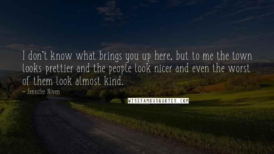 Jennifer Niven Quotes: I don't know what brings you up here, but to me the town looks prettier and the people look nicer and even the worst of them look almost kind.