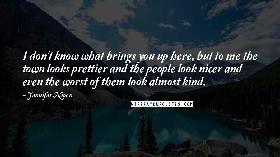 Jennifer Niven Quotes: I don't know what brings you up here, but to me the town looks prettier and the people look nicer and even the worst of them look almost kind.