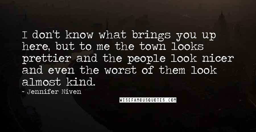 Jennifer Niven Quotes: I don't know what brings you up here, but to me the town looks prettier and the people look nicer and even the worst of them look almost kind.