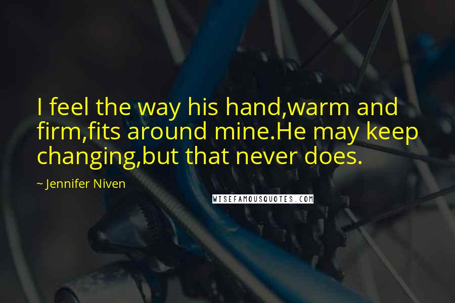 Jennifer Niven Quotes: I feel the way his hand,warm and firm,fits around mine.He may keep changing,but that never does.