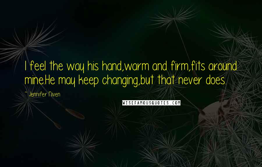 Jennifer Niven Quotes: I feel the way his hand,warm and firm,fits around mine.He may keep changing,but that never does.