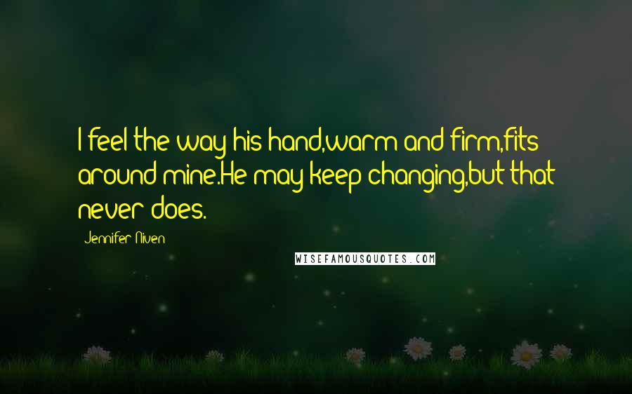 Jennifer Niven Quotes: I feel the way his hand,warm and firm,fits around mine.He may keep changing,but that never does.