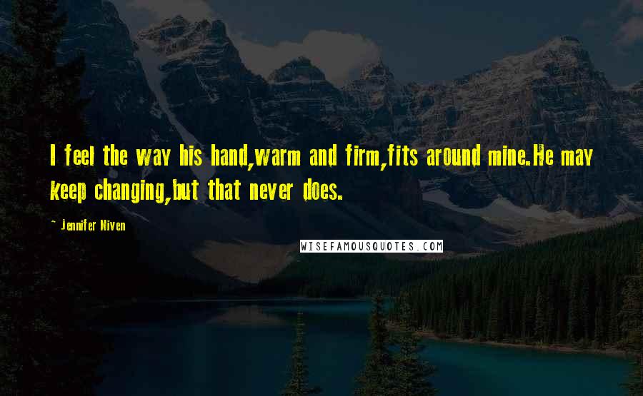 Jennifer Niven Quotes: I feel the way his hand,warm and firm,fits around mine.He may keep changing,but that never does.