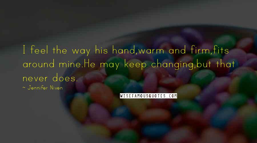 Jennifer Niven Quotes: I feel the way his hand,warm and firm,fits around mine.He may keep changing,but that never does.