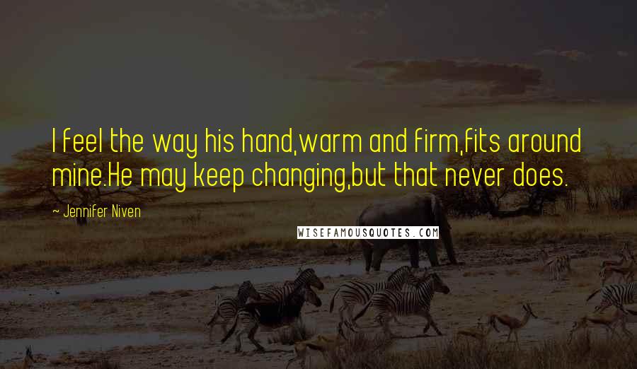 Jennifer Niven Quotes: I feel the way his hand,warm and firm,fits around mine.He may keep changing,but that never does.