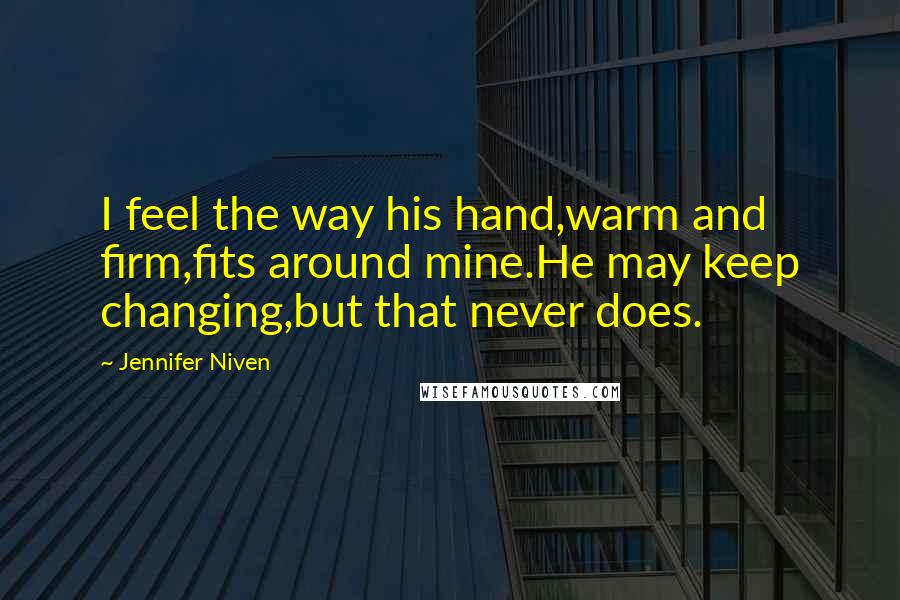 Jennifer Niven Quotes: I feel the way his hand,warm and firm,fits around mine.He may keep changing,but that never does.