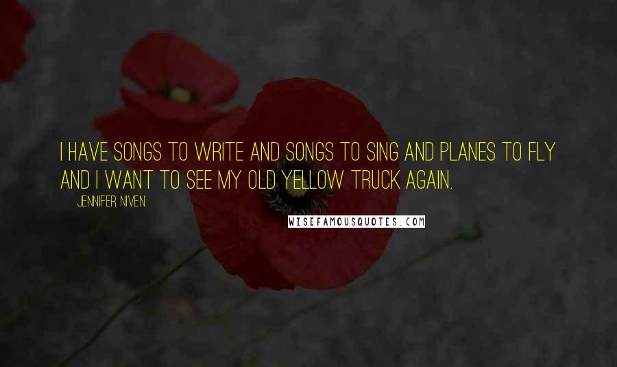 Jennifer Niven Quotes: I have songs to write and songs to sing and planes to fly and I want to see my old yellow truck again.