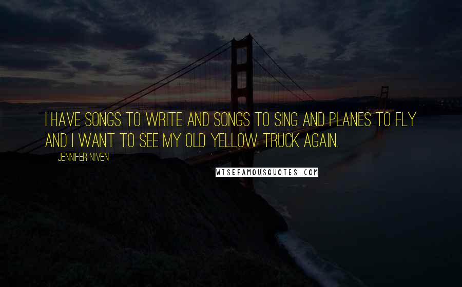 Jennifer Niven Quotes: I have songs to write and songs to sing and planes to fly and I want to see my old yellow truck again.