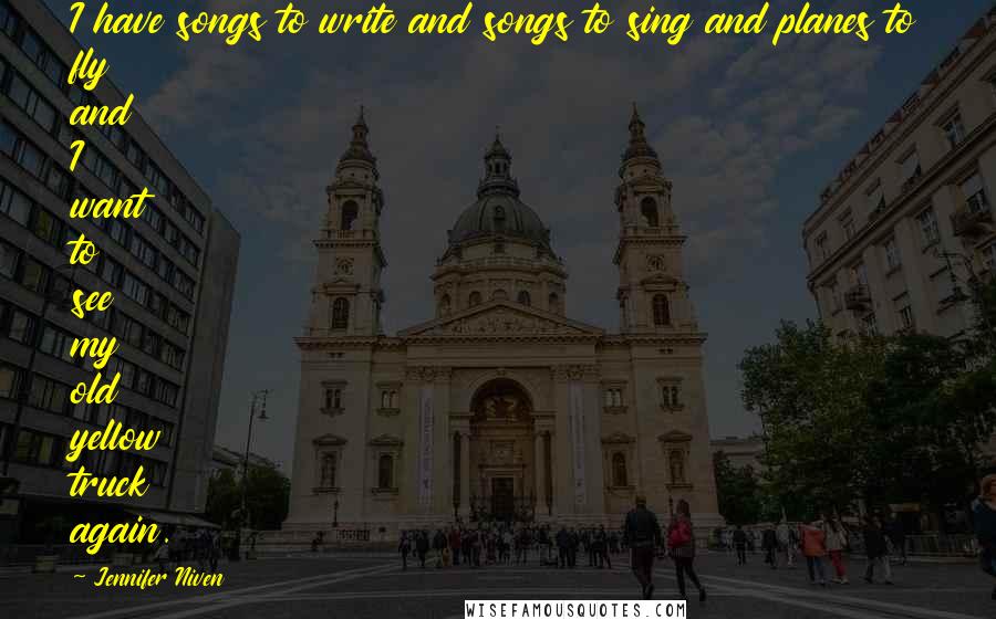 Jennifer Niven Quotes: I have songs to write and songs to sing and planes to fly and I want to see my old yellow truck again.