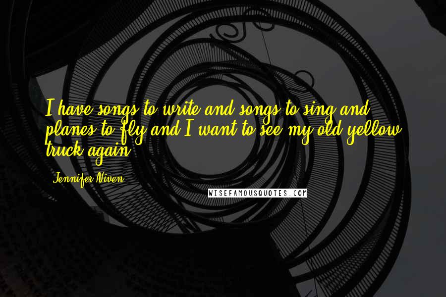 Jennifer Niven Quotes: I have songs to write and songs to sing and planes to fly and I want to see my old yellow truck again.