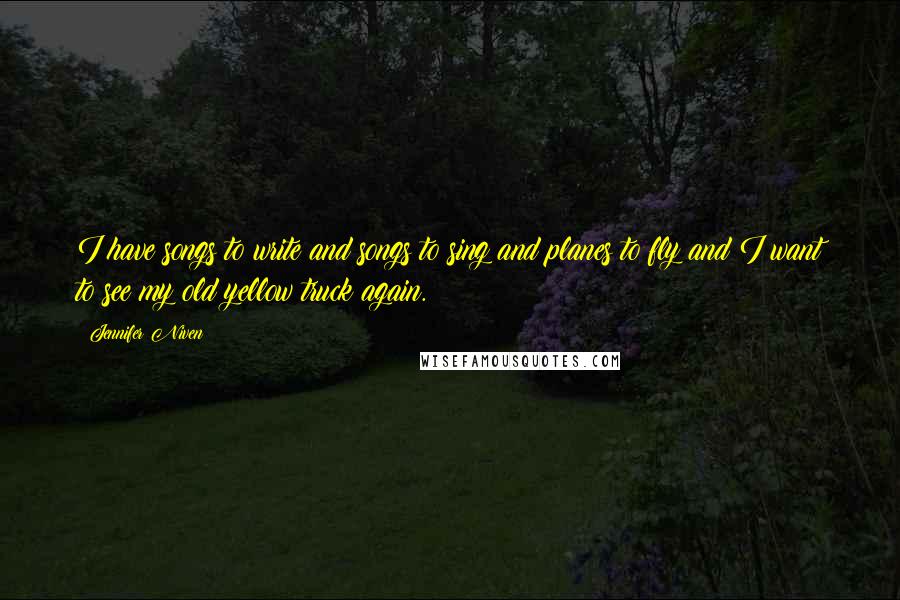 Jennifer Niven Quotes: I have songs to write and songs to sing and planes to fly and I want to see my old yellow truck again.