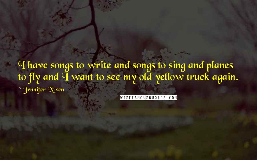 Jennifer Niven Quotes: I have songs to write and songs to sing and planes to fly and I want to see my old yellow truck again.