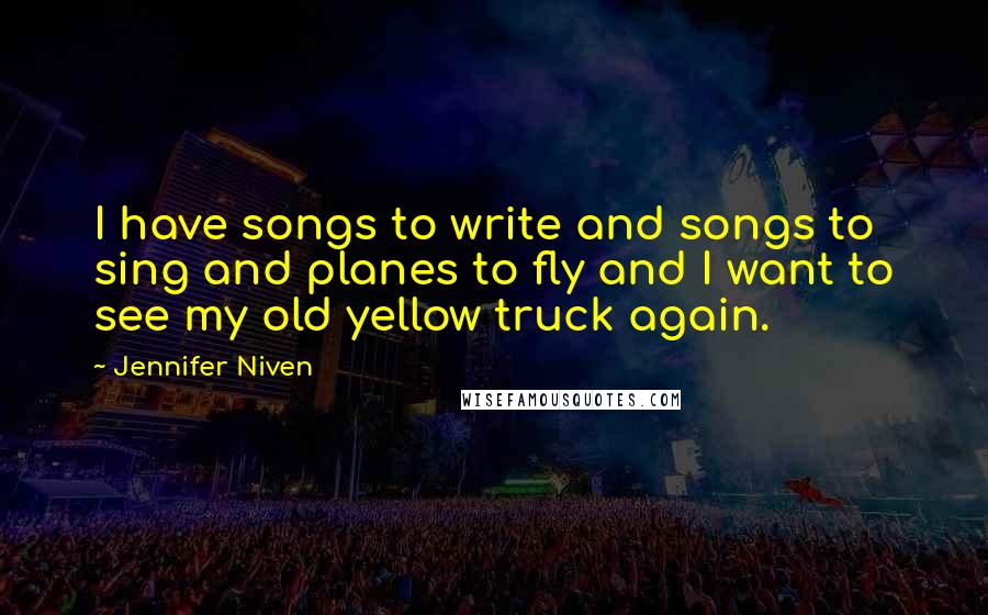 Jennifer Niven Quotes: I have songs to write and songs to sing and planes to fly and I want to see my old yellow truck again.