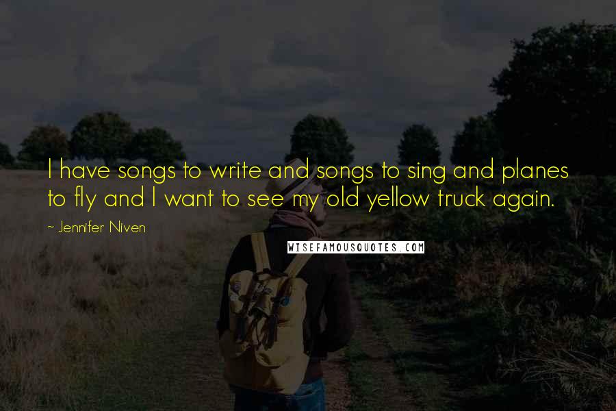 Jennifer Niven Quotes: I have songs to write and songs to sing and planes to fly and I want to see my old yellow truck again.