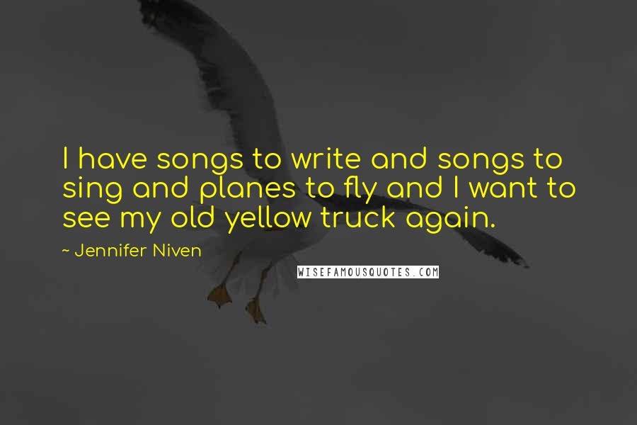 Jennifer Niven Quotes: I have songs to write and songs to sing and planes to fly and I want to see my old yellow truck again.