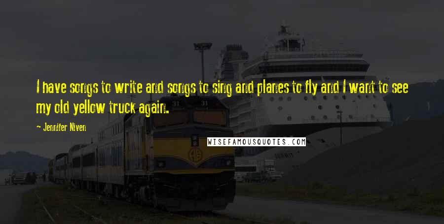 Jennifer Niven Quotes: I have songs to write and songs to sing and planes to fly and I want to see my old yellow truck again.